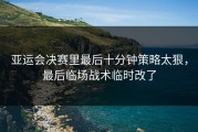 亚运会决赛里最后十分钟策略太狠，最后临场战术临时改了