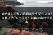 被新澳彩资料内容影响到生活怎么办？自我评估的7个信号：别再被套路带节奏