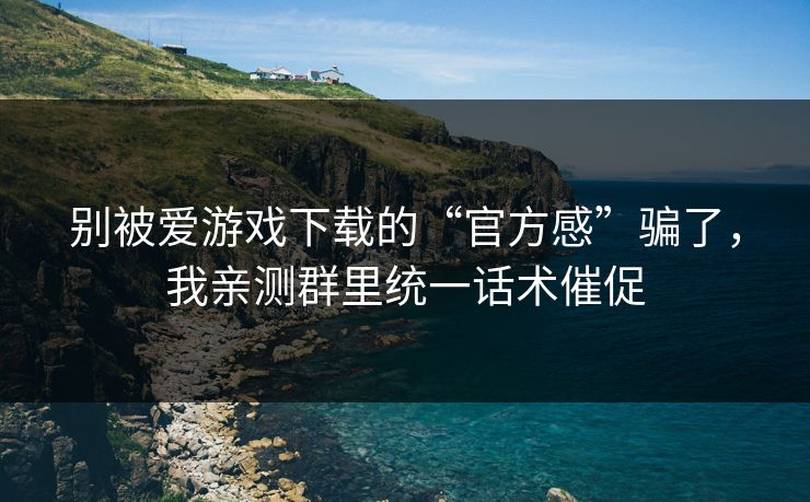 别被爱游戏下载的“官方感”骗了，我亲测群里统一话术催促