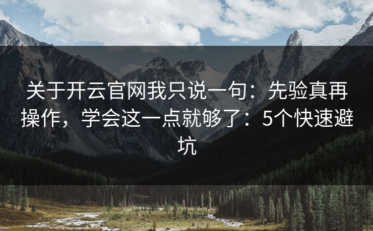 关于开云官网我只说一句：先验真再操作，学会这一点就够了：5个快速避坑