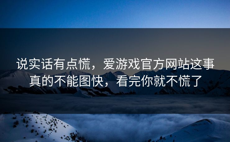 说实话有点慌,爱游戏官方网站这事真的不能图快,看完你就不慌了 说实话有点慌,爱游戏官方网站这事真的不能图快,看完你就不慌了