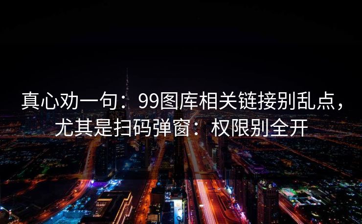 真心劝一句:99图库相关链接别乱点,尤其是扫码弹窗:权限别全开 真心劝一句:99图库相关链接别乱点,尤其是扫码弹窗:权限别全开