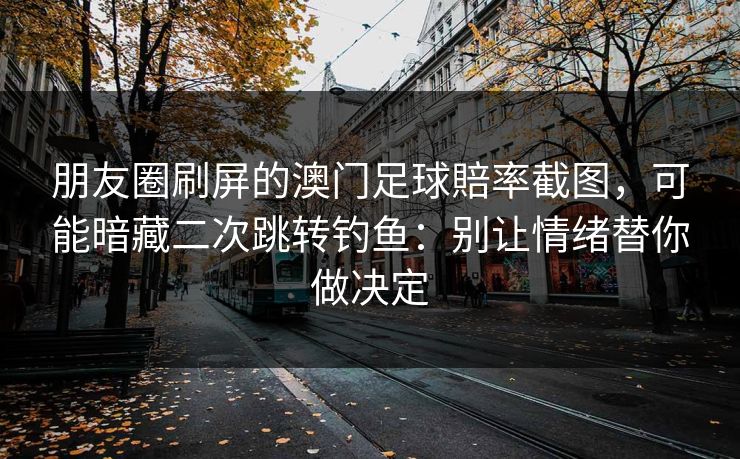 朋友圈刷屏的澳门足球賠率截图,可能暗藏二次跳转钓鱼:别让情绪替你做决定 朋友圈刷屏的澳门足球賠率截图,可能暗藏二次跳转钓鱼:别让情绪替你做决定
